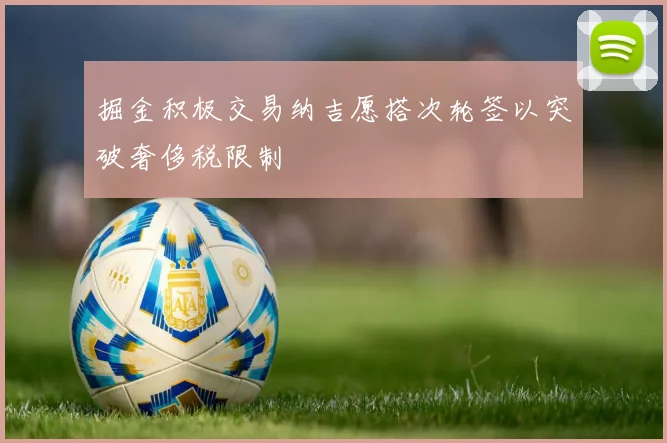 掘金积极交易纳吉愿搭次轮签以突破奢侈税限制